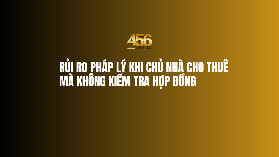 Rủi ro pháp lý khi chủ nhà cho thuê  mà không kiểm tra hợp đồng