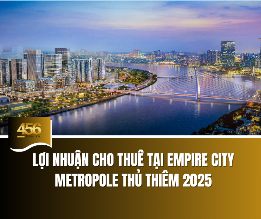 Lợi nhuận cho thuê tại Empire City và Metropole Thủ Thiêm 2025